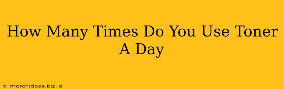 How Many Times Do You Use Toner A Day