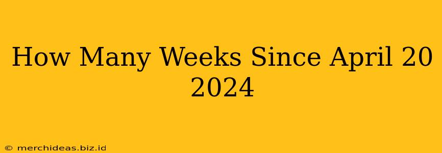 How Many Weeks Since April 20 2024
