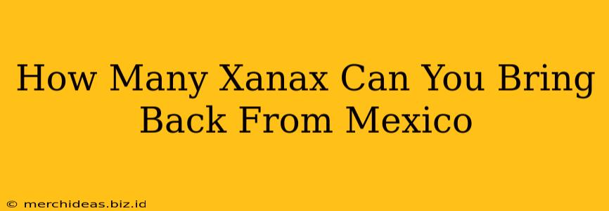 How Many Xanax Can You Bring Back From Mexico