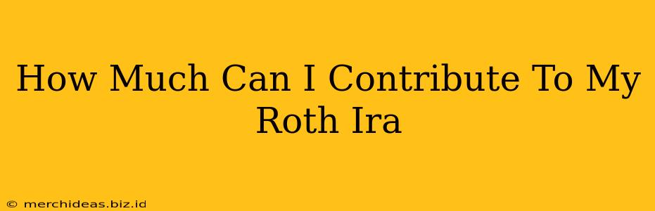 How Much Can I Contribute To My Roth Ira