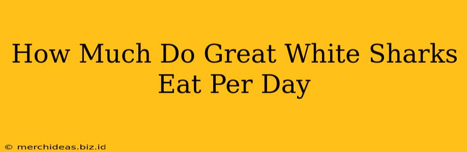 How Much Do Great White Sharks Eat Per Day