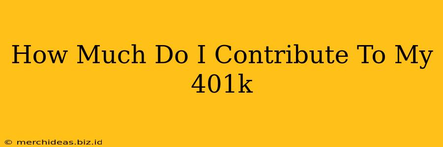 How Much Do I Contribute To My 401k