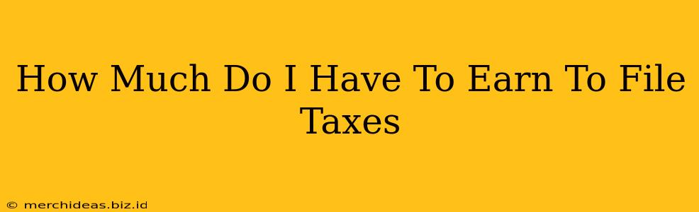 How Much Do I Have To Earn To File Taxes