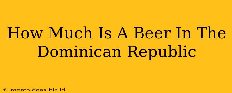 How Much Is A Beer In The Dominican Republic