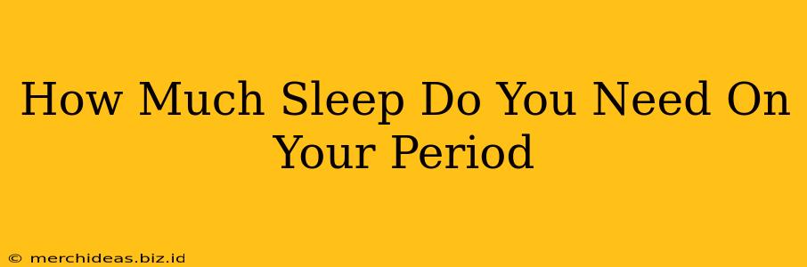 How Much Sleep Do You Need On Your Period
