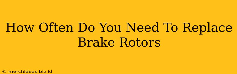 How Often Do You Need To Replace Brake Rotors
