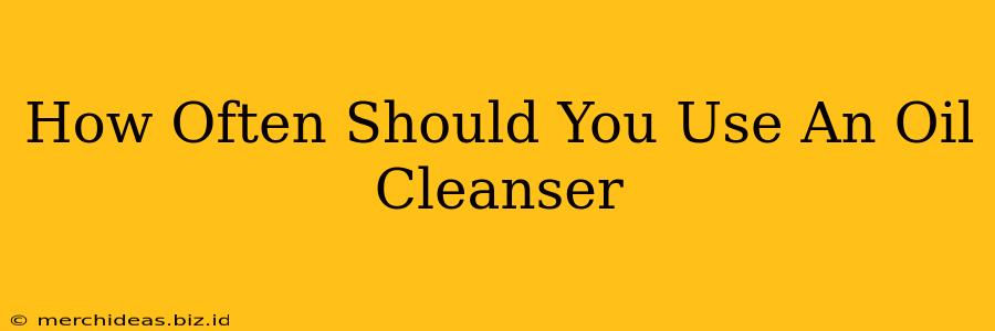 How Often Should You Use An Oil Cleanser
