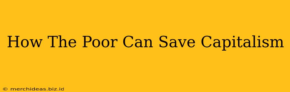 How The Poor Can Save Capitalism