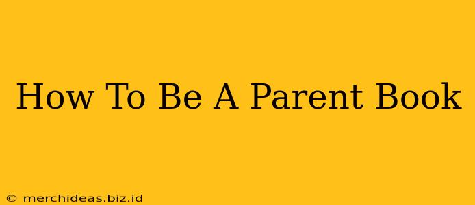 How To Be A Parent Book