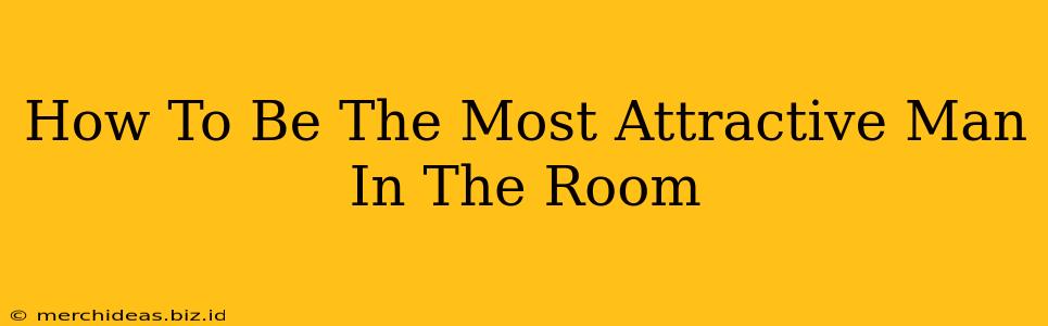 How To Be The Most Attractive Man In The Room