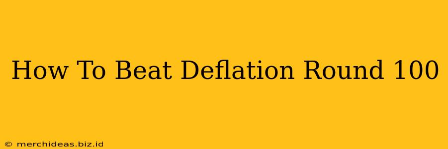 How To Beat Deflation Round 100