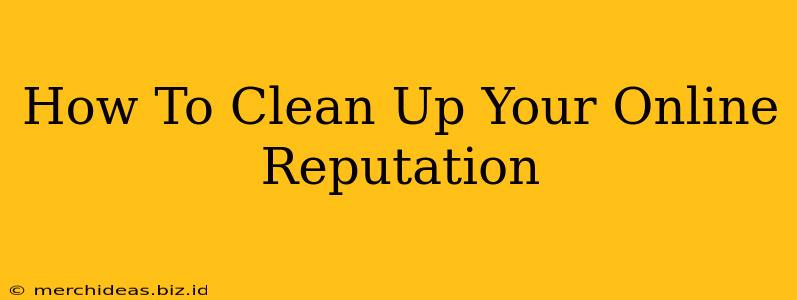 How To Clean Up Your Online Reputation