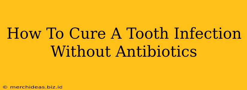 How To Cure A Tooth Infection Without Antibiotics