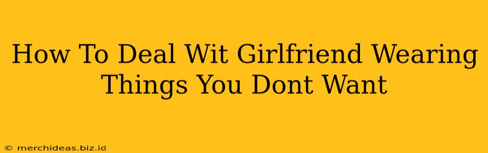 How To Deal Wit Girlfriend Wearing Things You Dont Want