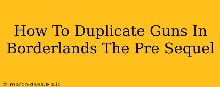 How To Duplicate Guns In Borderlands The Pre Sequel