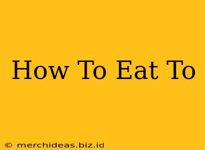 How To Eat To