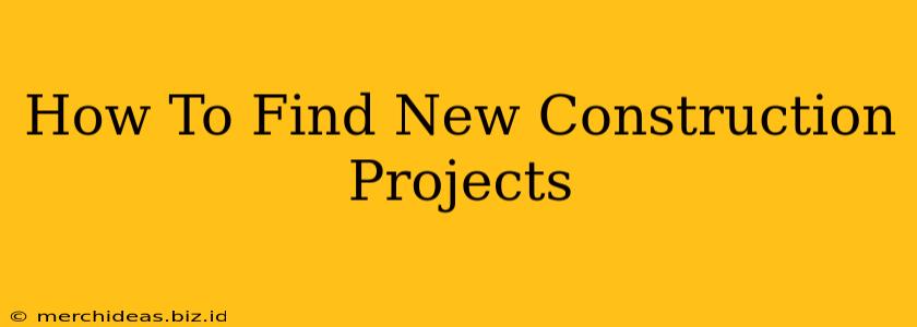 How To Find New Construction Projects