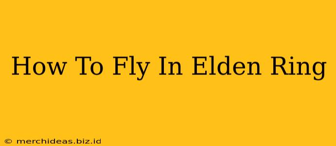 How To Fly In Elden Ring