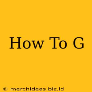 How To G