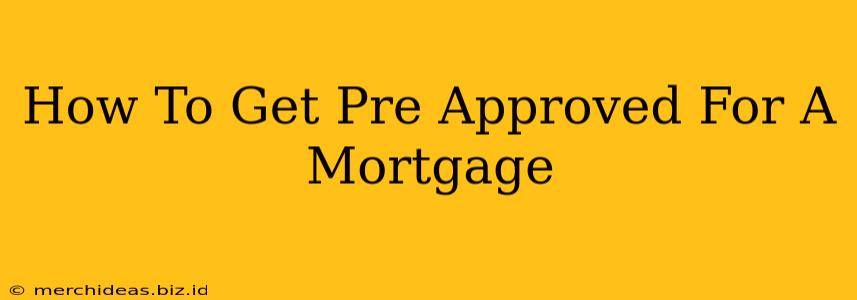 How To Get Pre Approved For A Mortgage