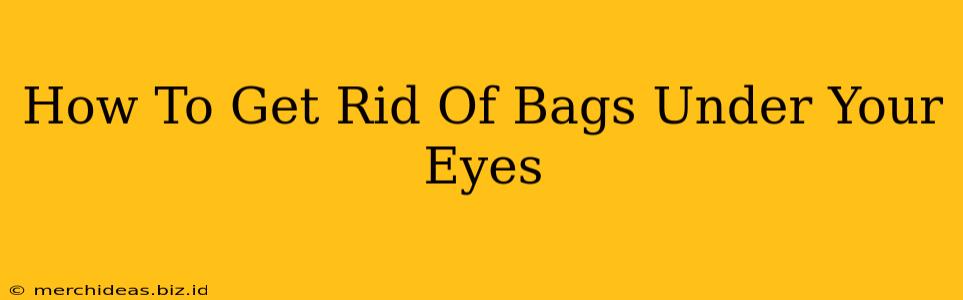 How To Get Rid Of Bags Under Your Eyes