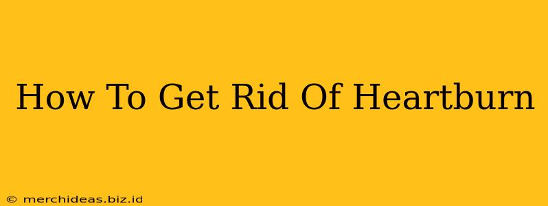 How To Get Rid Of Heartburn