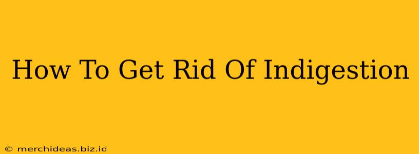 How To Get Rid Of Indigestion