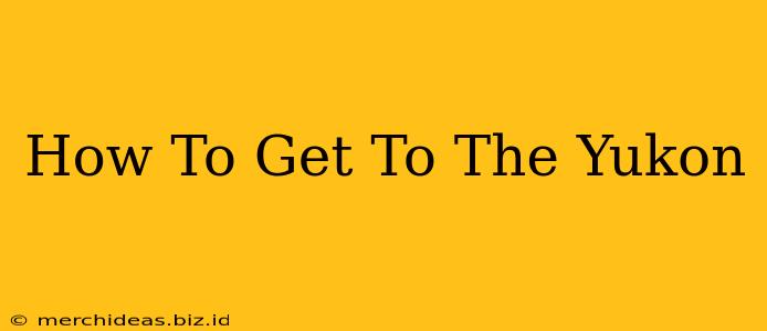 How To Get To The Yukon
