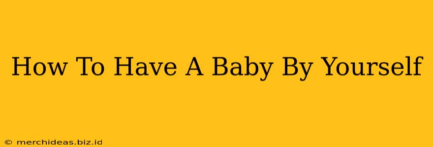 How To Have A Baby By Yourself