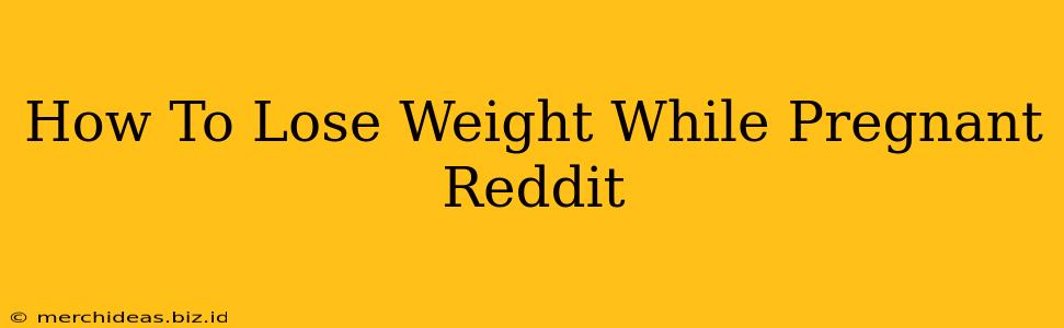 How To Lose Weight While Pregnant Reddit