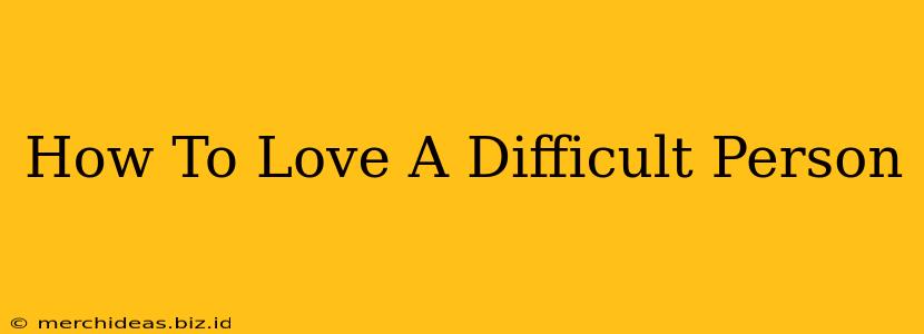 How To Love A Difficult Person