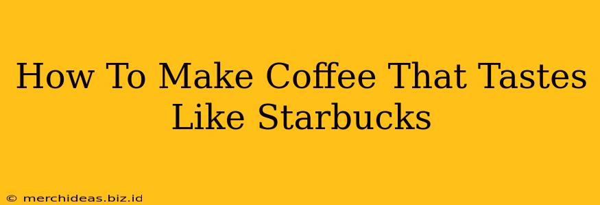 How To Make Coffee That Tastes Like Starbucks