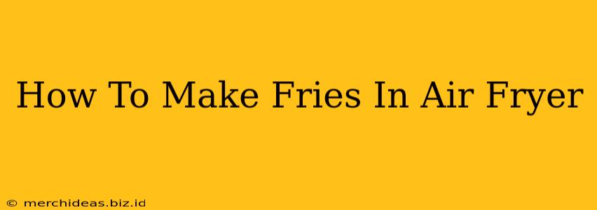 How To Make Fries In Air Fryer