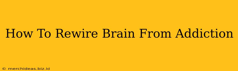 How To Rewire Brain From Addiction