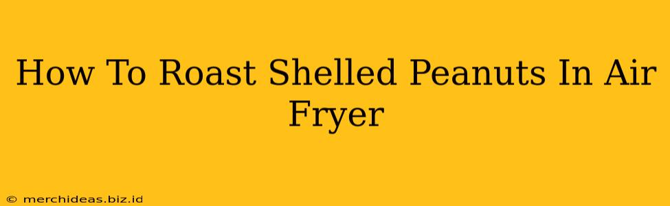 How To Roast Shelled Peanuts In Air Fryer