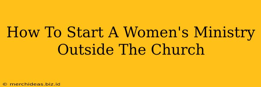 How To Start A Women's Ministry Outside The Church