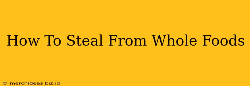 How To Steal From Whole Foods