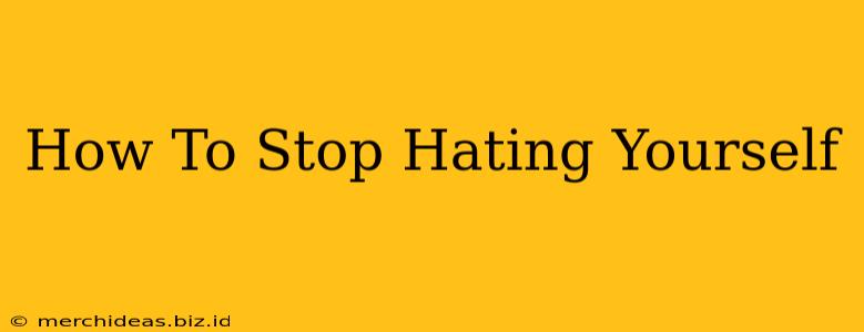 How To Stop Hating Yourself