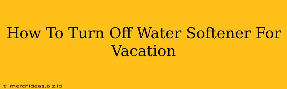 How To Turn Off Water Softener For Vacation
