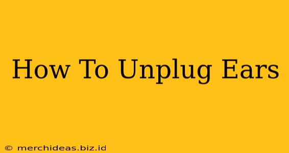 How To Unplug Ears