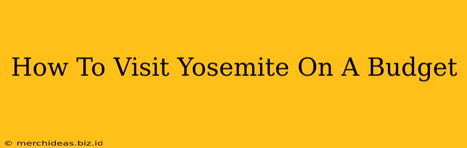 How To Visit Yosemite On A Budget