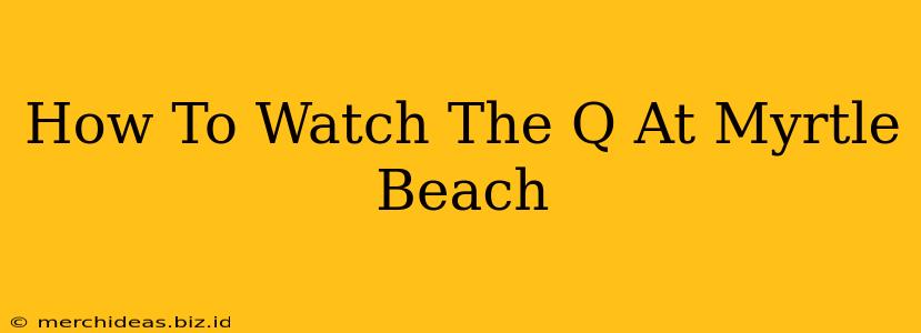 How To Watch The Q At Myrtle Beach