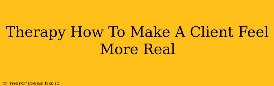 Therapy How To Make A Client Feel More Real